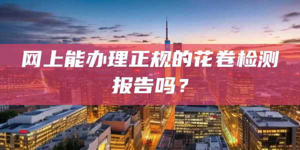 网上能办理正规的花卷检测报告吗？