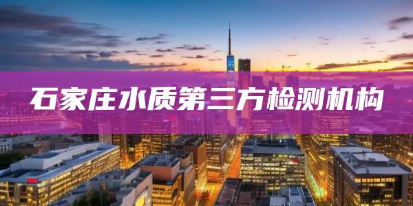 石家庄水质第三方检测机构