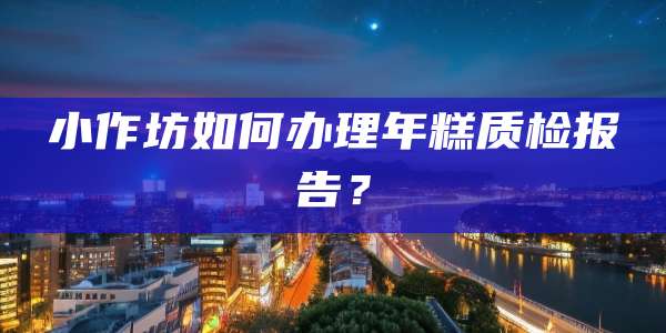 小作坊如何办理年糕质检报告？