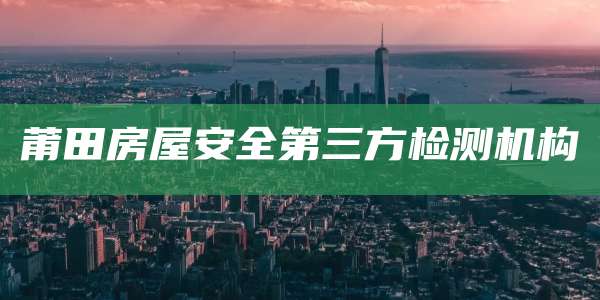 莆田房屋安全第三方检测机构