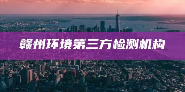 赣州环境第三方检测机构