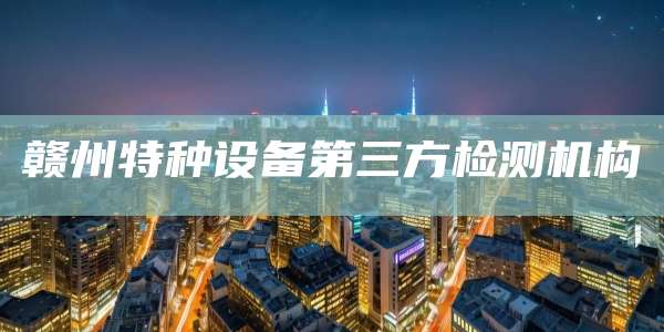 赣州特种设备第三方检测机构