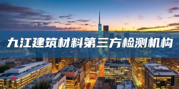 九江建筑材料第三方检测机构