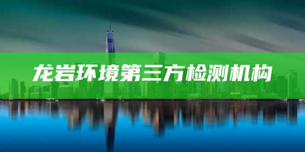 龙岩环境第三方检测机构