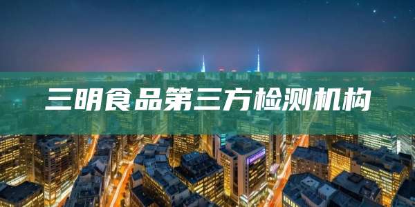 三明食品第三方检测机构