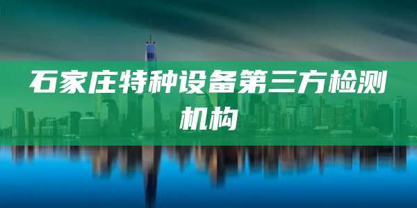 石家庄特种设备第三方检测机构
