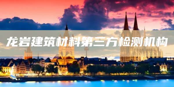 龙岩建筑材料第三方检测机构