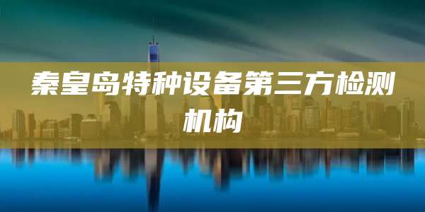 秦皇岛特种设备第三方检测机构