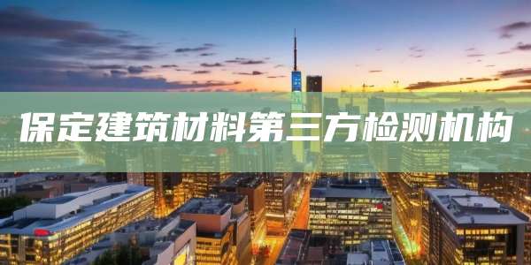 保定建筑材料第三方检测机构