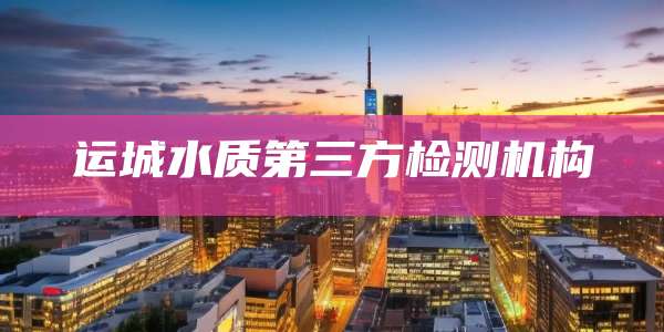 运城水质第三方检测机构