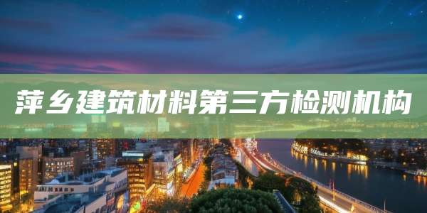 萍乡建筑材料第三方检测机构