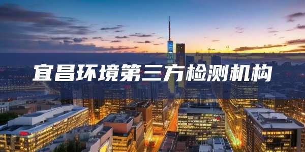 宜昌环境第三方检测机构