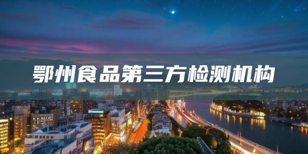 鄂州食品第三方检测机构