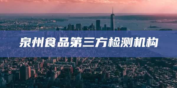 泉州食品第三方检测机构