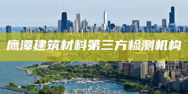 鹰潭建筑材料第三方检测机构