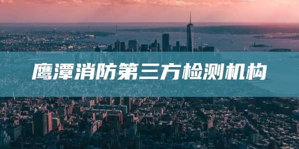 鹰潭消防第三方检测机构