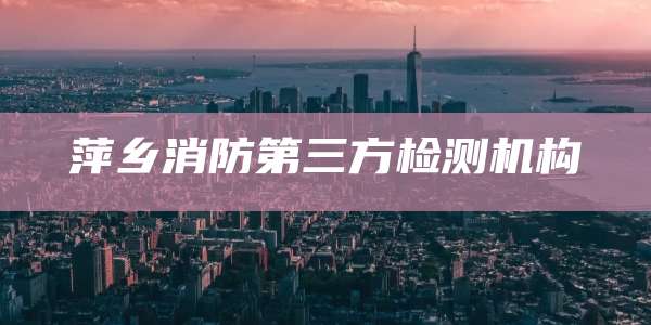 萍乡消防第三方检测机构
