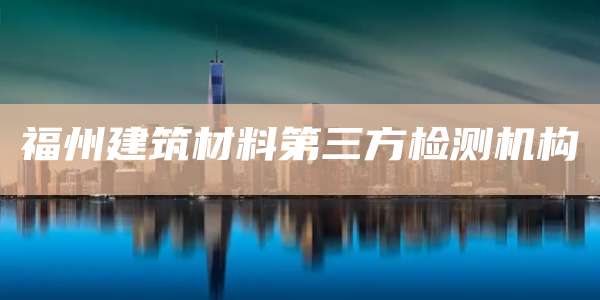 福州建筑材料第三方检测机构