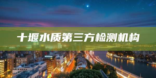 十堰水质第三方检测机构
