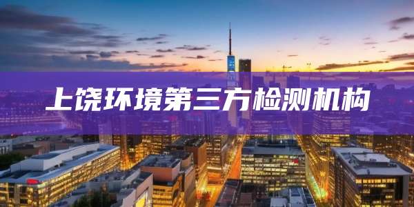 上饶环境第三方检测机构
