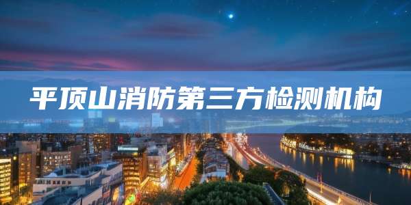 平顶山消防第三方检测机构