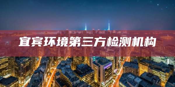 宜宾环境第三方检测机构