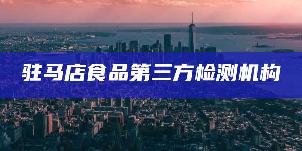 驻马店食品第三方检测机构