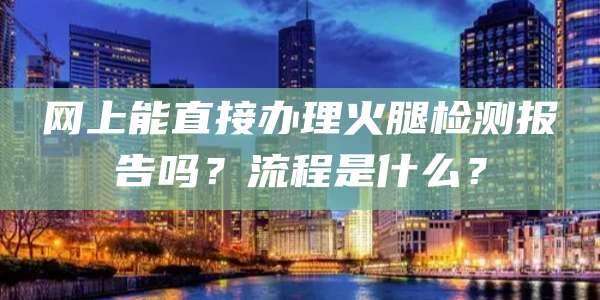 网上能直接办理火腿检测报告吗？流程是什么？