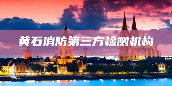 黄石消防第三方检测机构