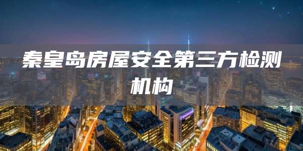 秦皇岛房屋安全第三方检测机构