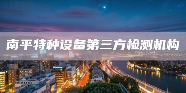南平特种设备第三方检测机构