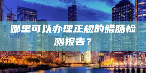 哪里可以办理正规的腊肠检测报告？