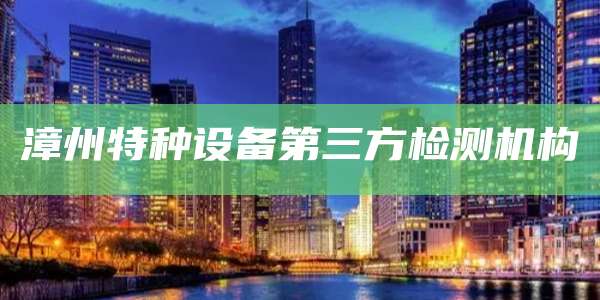 漳州特种设备第三方检测机构