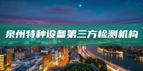 泉州特种设备第三方检测机构