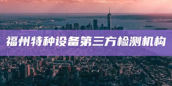 福州特种设备第三方检测机构