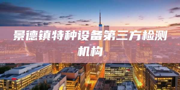 景德镇特种设备第三方检测机构
