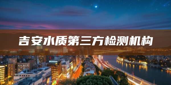 吉安水质第三方检测机构