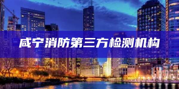 咸宁消防第三方检测机构