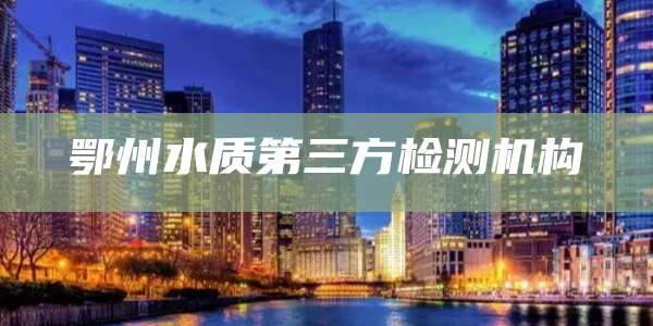 鄂州水质第三方检测机构