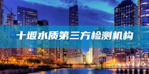 十堰水质第三方检测机构