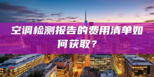 空调检测报告的费用清单如何获取？
