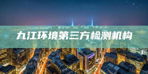 九江环境第三方检测机构