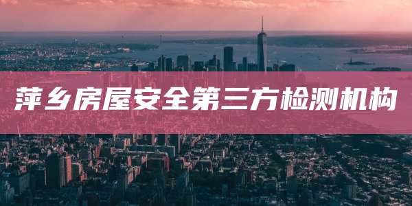 萍乡房屋安全第三方检测机构