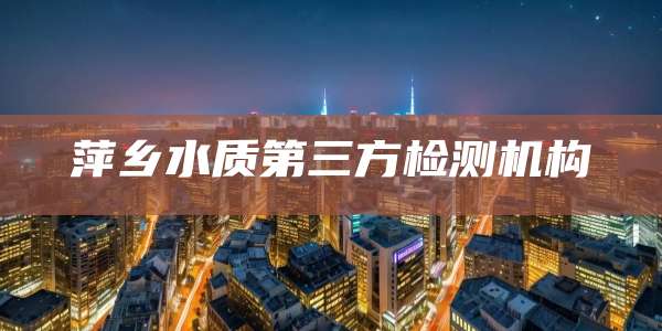 萍乡水质第三方检测机构