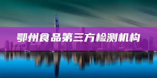 鄂州食品第三方检测机构