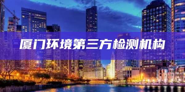 厦门环境第三方检测机构