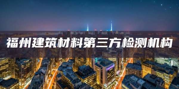 福州建筑材料第三方检测机构