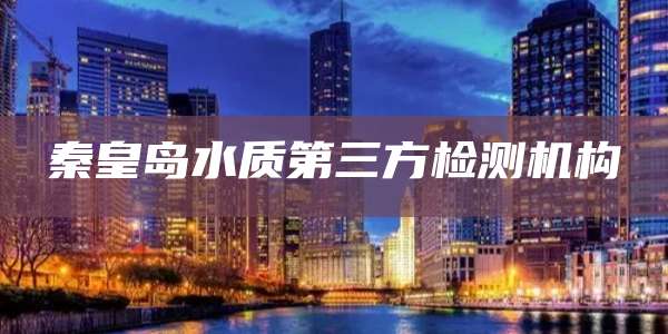 秦皇岛水质第三方检测机构