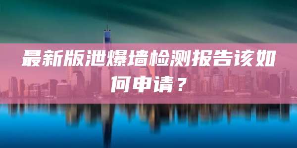 最新版泄爆墙检测报告该如何申请？