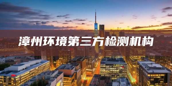漳州环境第三方检测机构